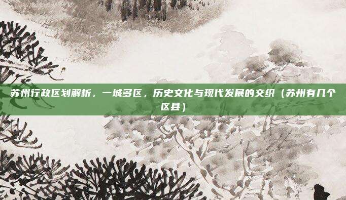 苏州行政区划解析，一城多区，历史文化与现代发展的交织（苏州有几个区县）