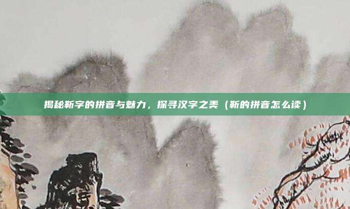 揭秘靳字的拼音与魅力，探寻汉字之美（靳的拼音怎么读）