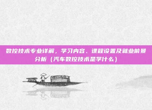 数控技术专业详解，学习内容、课程设置及就业前景分析（汽车数控技术是学什么）