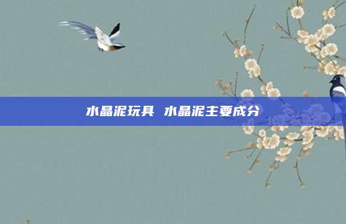 水晶泥玩具 水晶泥主要成分