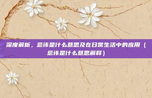 深度解析，忌讳是什么意思及在日常生活中的应用（忌讳是什么意思解释）
