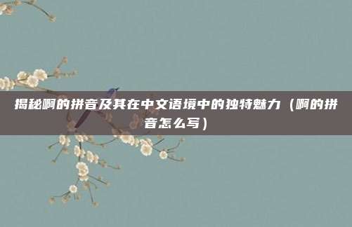 揭秘啊的拼音及其在中文语境中的独特魅力（啊的拼音怎么写）