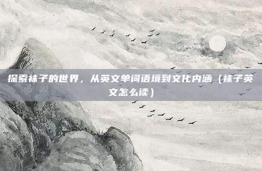 探索袜子的世界，从英文单词语境到文化内涵（袜子英文怎么读）