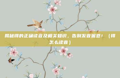 揭秘锝的正确读音及相关知识，告别发音困惑！（锝怎么读音）