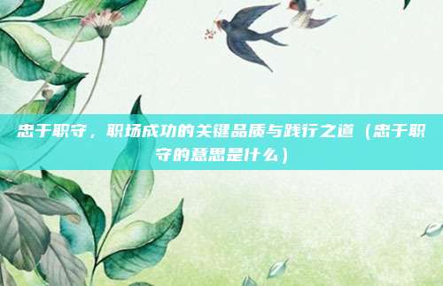 忠于职守，职场成功的关键品质与践行之道（忠于职守的意思是什么）