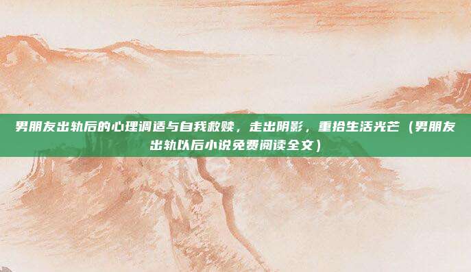 男朋友出轨后的心理调适与自我救赎，走出阴影，重拾生活光芒（男朋友出轨以后小说免费阅读全文）