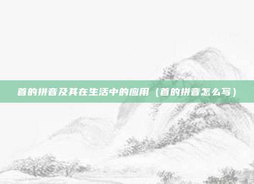 首的拼音及其在生活中的应用（首的拼音怎么写）