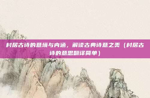村居古诗的意境与内涵，解读古典诗意之美（村居古诗的意思翻译简单）