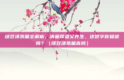 绿豆汤热量全解析，清暑降温又养生，这数字你知道吗？（绿豆汤热量高吗）