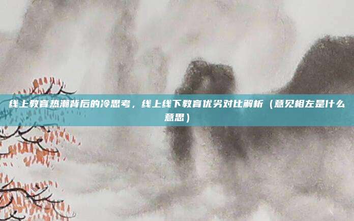 线上教育热潮背后的冷思考，线上线下教育优劣对比解析（意见相左是什么意思）
