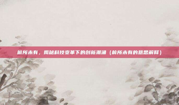 前所未有，揭秘科技变革下的创新潮涌（前所未有的意思解释）