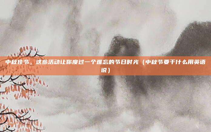 中秋佳节，这些活动让你度过一个难忘的节日时光（中秋节要干什么用英语说）