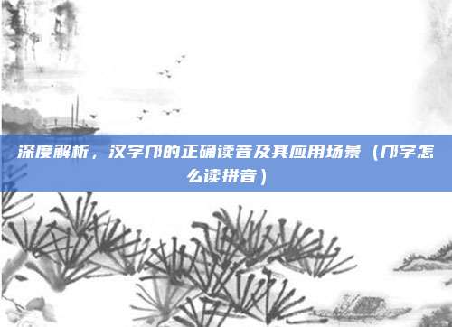 深度解析，汉字邝的正确读音及其应用场景（邝字怎么读拼音）