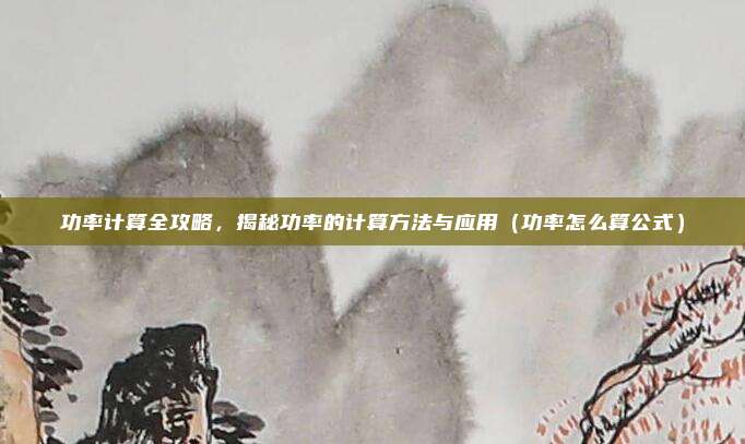 功率计算全攻略，揭秘功率的计算方法与应用（功率怎么算公式）