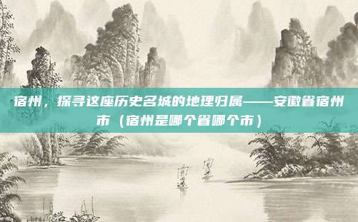 宿州，探寻这座历史名城的地理归属——安徽省宿州市（宿州是哪个省哪个市）