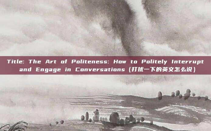 Title: The Art of Politeness: How to Politely Interrupt and Engage in Conversations（打扰一下的英文怎么说）