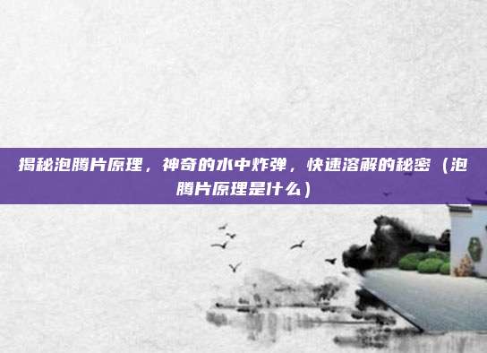 揭秘泡腾片原理，神奇的水中炸弹，快速溶解的秘密（泡腾片原理是什么）