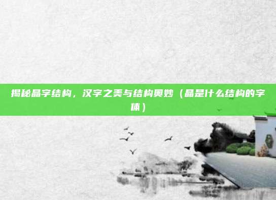 揭秘晶字结构，汉字之美与结构奥妙（晶是什么结构的字体）
