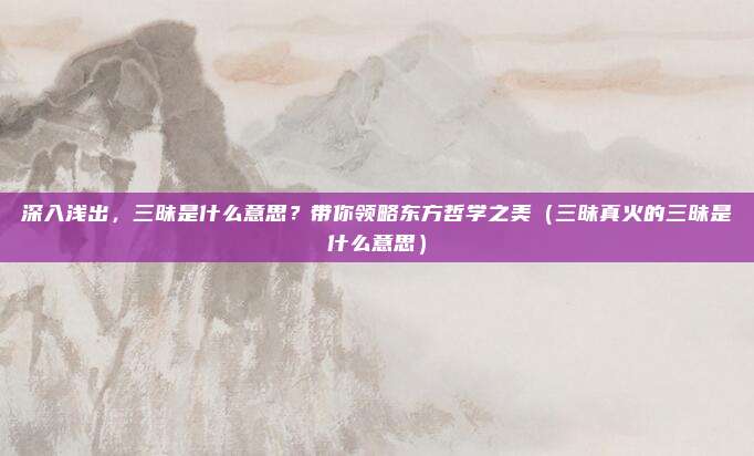 深入浅出，三昧是什么意思？带你领略东方哲学之美（三昧真火的三昧是什么意思）