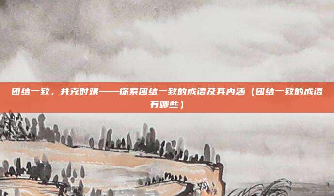 团结一致，共克时艰——探索团结一致的成语及其内涵（团结一致的成语有哪些）
