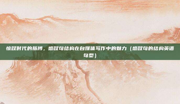 惊叹时代的脉搏，感叹句结构在自媒体写作中的魅力（感叹句的结构英语句型）