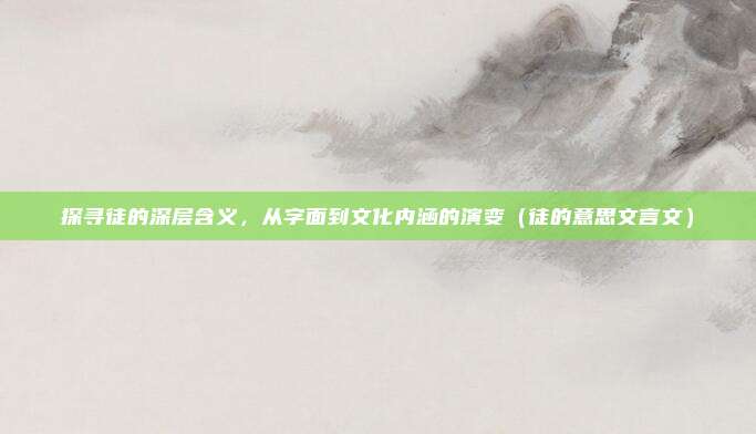 探寻徒的深层含义，从字面到文化内涵的演变（徒的意思文言文）
