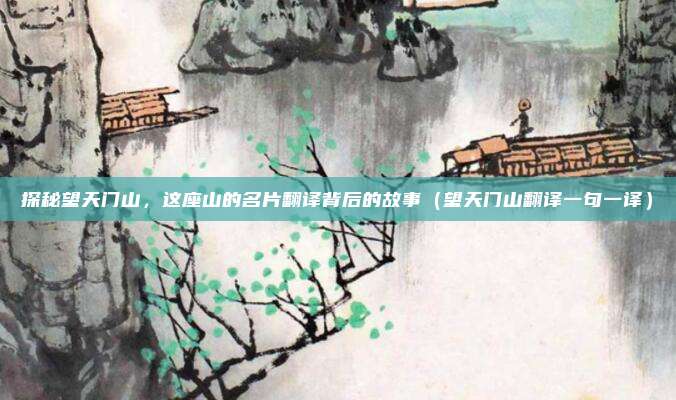 探秘望天门山，这座山的名片翻译背后的故事（望天门山翻译一句一译）