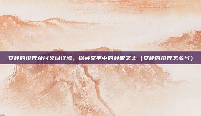 安静的拼音及同义词详解，探寻文字中的静谧之美（安静的拼音怎么写）