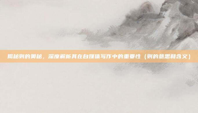 揭秘则的奥秘，深度解析其在自媒体写作中的重要性（则的意思和含义）
