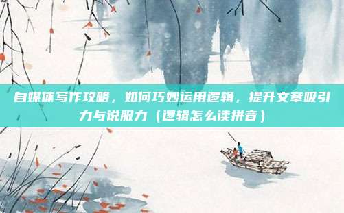 自媒体写作攻略，如何巧妙运用逻辑，提升文章吸引力与说服力（逻辑怎么读拼音）