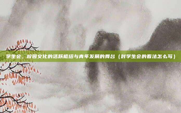 学生会，校园文化的活跃枢纽与青年发展的舞台（对学生会的看法怎么写）