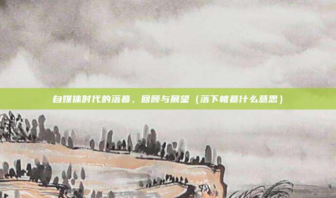 自媒体时代的落幕，回顾与展望（落下帷幕什么意思）