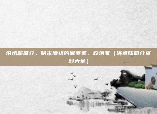 洪承畴简介，明末清初的军事家、政治家（洪承畴简介资料大全）
