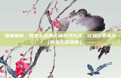 深度解析，则怎么读的正确打开方式，让阅读更高效！（则怎么读拼音）