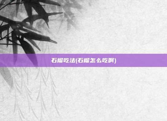 石榴吃法(石榴怎么吃啊)