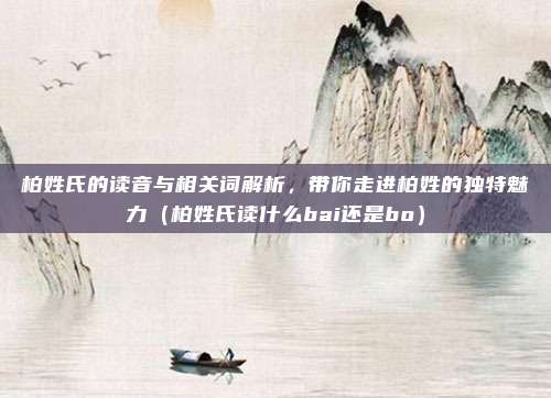 柏姓氏的读音与相关词解析，带你走进柏姓的独特魅力（柏姓氏读什么bai还是bo）