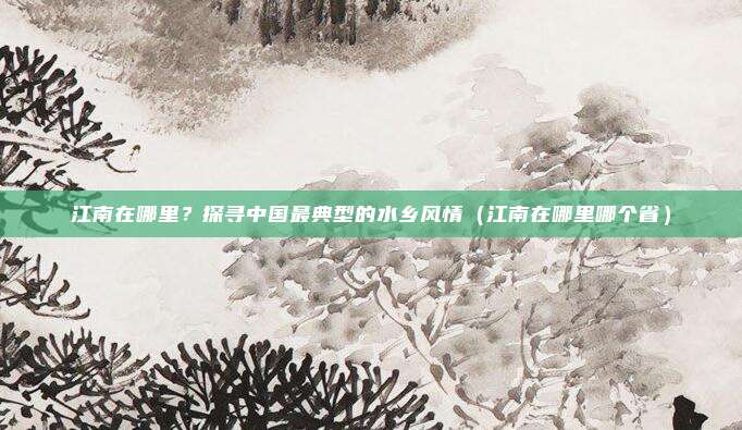 江南在哪里？探寻中国最典型的水乡风情（江南在哪里哪个省）