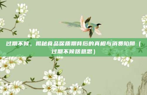 过期不候，揭秘食品保质期背后的真相与消费陷阱（过期不候啥意思）