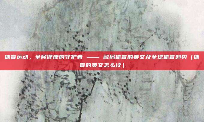 体育运动，全民健康的守护者 —— 解码体育的英文及全球体育趋势（体育的英文怎么读）