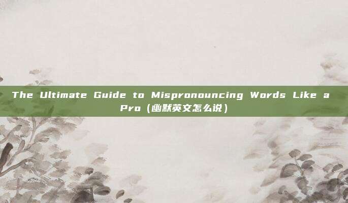 The Ultimate Guide to Mispronouncing Words Like a Pro（幽默英文怎么说）