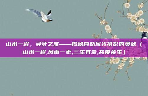 山水一程，寻梦之旅——揭秘自然风光摄影的奥秘（山水一程,风雨一更,三生有幸,共度余生）