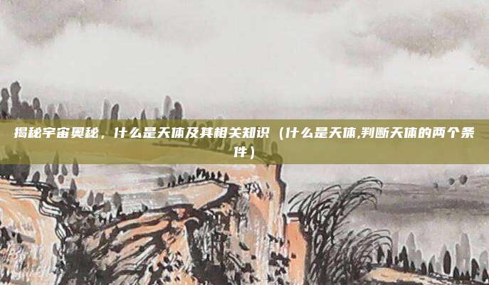 揭秘宇宙奥秘，什么是天体及其相关知识（什么是天体,判断天体的两个条件）