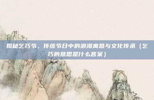 揭秘乞巧节，传统节日中的浪漫寓意与文化传承（乞巧的意思是什么答案）