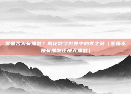 零是否为有理数？揭秘数学世界中的零之谜（零是不是有理数还是无理数）