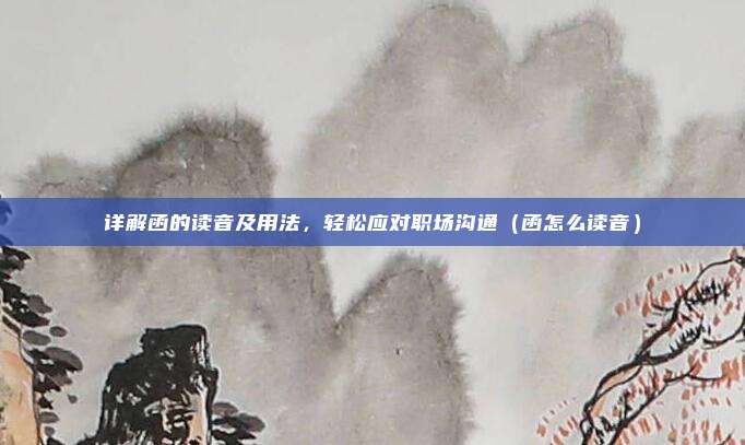 详解函的读音及用法，轻松应对职场沟通（函怎么读音）