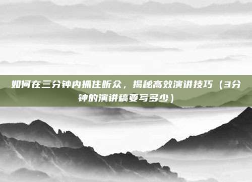 如何在三分钟内抓住听众，揭秘高效演讲技巧（3分钟的演讲稿要写多少）