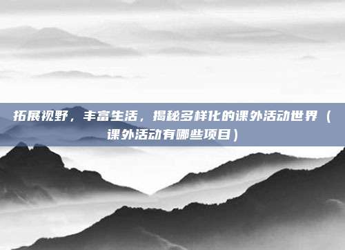拓展视野，丰富生活，揭秘多样化的课外活动世界（课外活动有哪些项目）