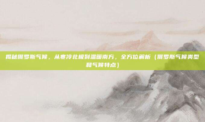揭秘俄罗斯气候，从寒冷北极到温暖南方，全方位解析（俄罗斯气候类型和气候特点）