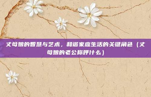 丈母娘的智慧与艺术，和谐家庭生活的关键角色（丈母娘的老公称呼什么）
