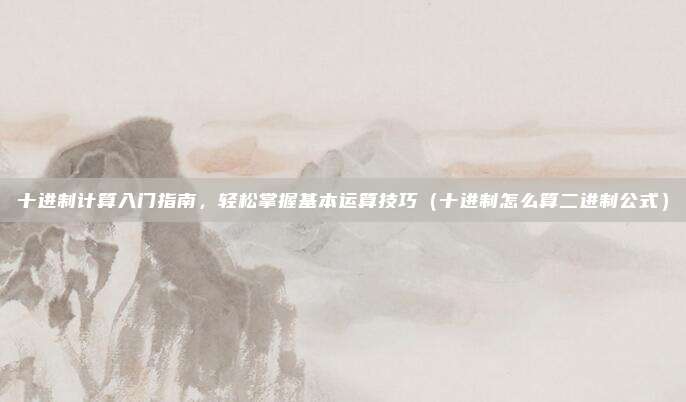 十进制计算入门指南，轻松掌握基本运算技巧（十进制怎么算二进制公式）